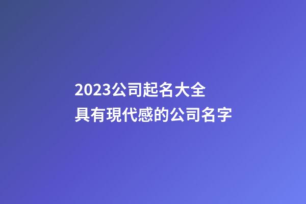 2023公司起名大全 具有現代感的公司名字
